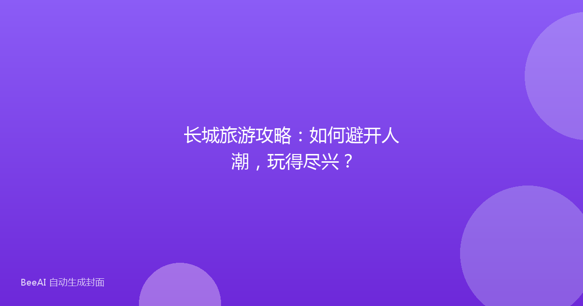 长城旅游攻略:如何避开人潮,玩得尽兴?