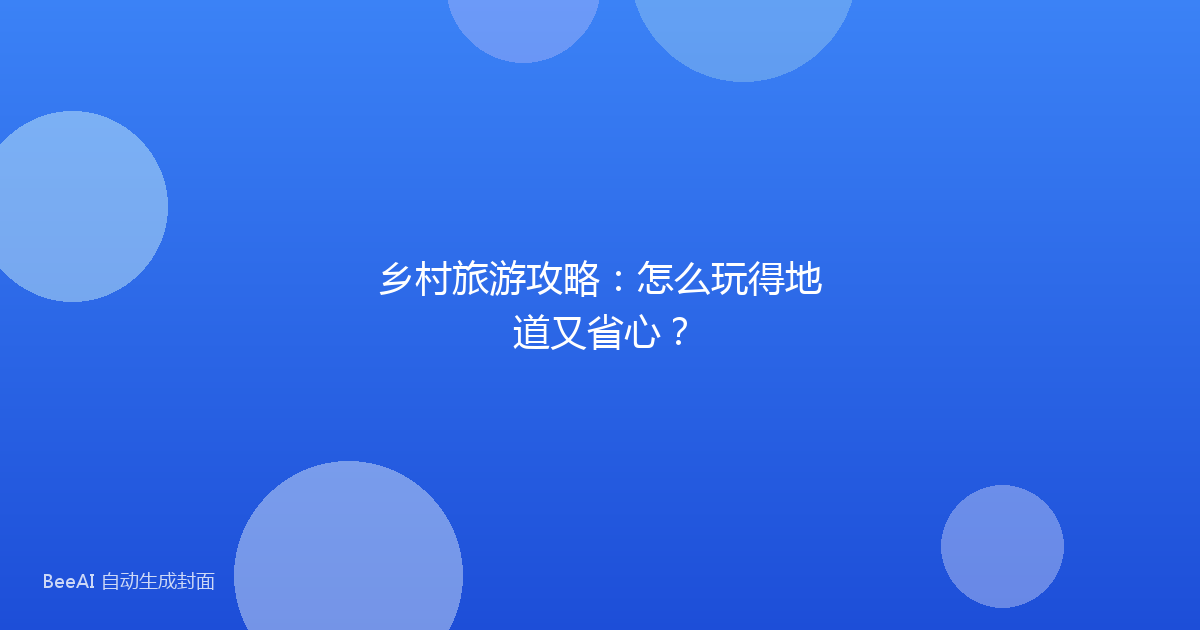 乡村旅游攻略：怎么玩得地道又省心？